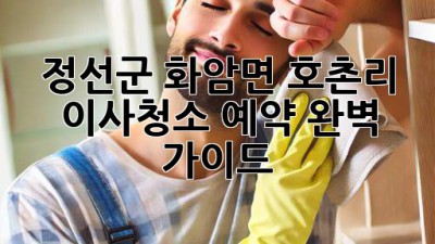정선군 화암면 호촌리 이사청소 예약 완벽 가이드