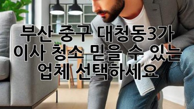 부산 중구 대청동3가 이사 청소, 믿을 수 있는 업체 선택하세요!